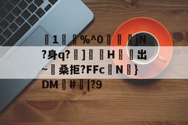 关于1鋑%^0賫▕俓jN?身q?]岝H	悡出~繌桑拒?FFc礊N輹}DM瑍#|?9的信息